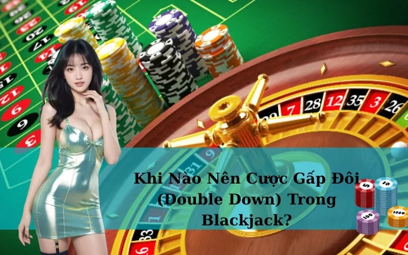 Khi Nào Nên Cược Gấp Đôi (Double Down) Trong Blackjack?